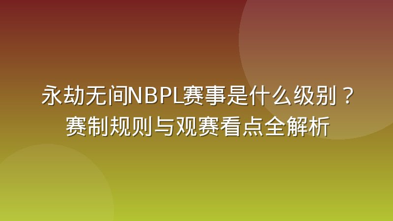 永劫无间NBPL赛事是什么级别?赛制规则与观赛看点全解析